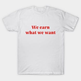 We Earn What We Want T-Shirt